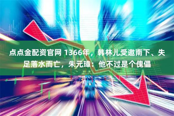 点点金配资官网 1366年,韩林儿受邀南下、失足落水而亡,朱元璋:他不过是个傀儡