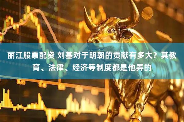丽江股票配资 刘基对于明朝的贡献有多大？其教育、法律、经济等制度都是他弄的