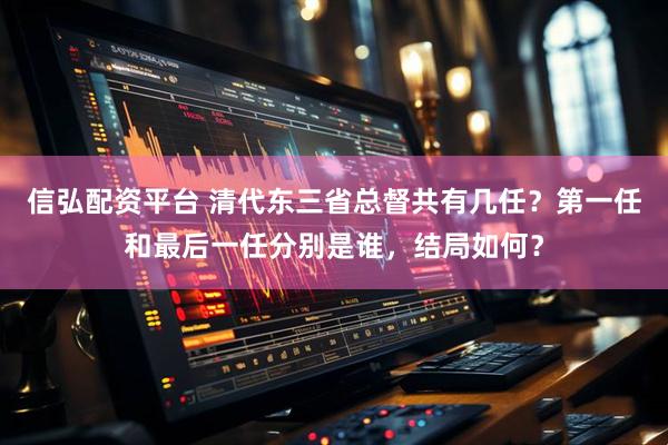 信弘配资平台 清代东三省总督共有几任？第一任和最后一任分别是谁，结局如何？