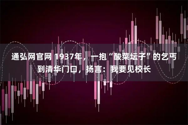 通弘网官网 1937年，一抱“酸菜坛子”的乞丐到清华门口，扬言：我要见校长