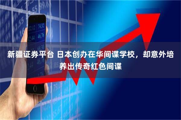 新疆证券平台 日本创办在华间谍学校,却意外培养出传奇红色间谍