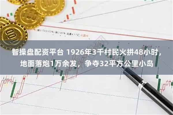 智操盘配资平台 1926年3千村民火拼48小时，地面落炮1万余发，争夺32平方公里小岛