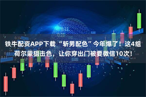 铁牛配资APP下载 “斩男配色”今年爆了！这4组荷尔蒙狙击色，让你穿出门被要微信10次！