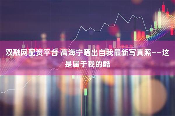 双融网配资平台 高海宁晒出自我最新写真照——这是属于我的酷