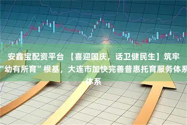 安鑫宝配资平台 【喜迎国庆，话卫健民生】筑牢“幼有所育”根基，大连市加快完善普惠托育服务体系