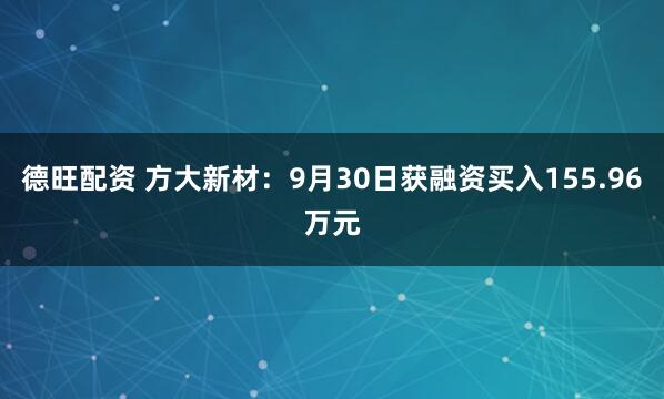 德旺配资 方大新材：9月30日获融资买入155.96万元