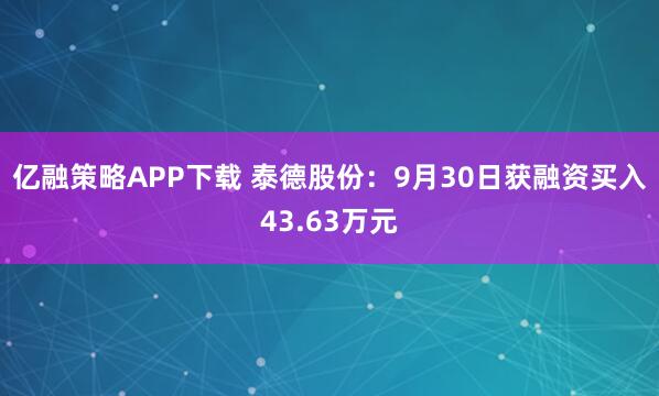亿融策略APP下载 泰德股份：9月30日获融资买入43.63万元