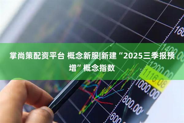 掌尚策配资平台 概念新服|新建“2025三季报预增”概念指数