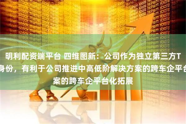 明利配资端平台 四维图新：公司作为独立第三方Tier 1的身份，有利于公司推进中高低阶解决方案的跨车企平台化拓展