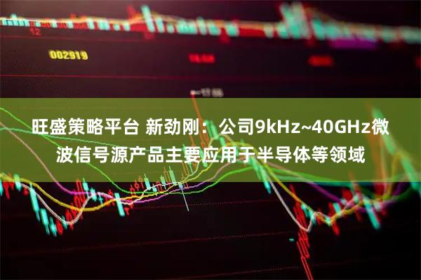 旺盛策略平台 新劲刚：公司9kHz~40GHz微波信号源产品主要应用于半导体等领域