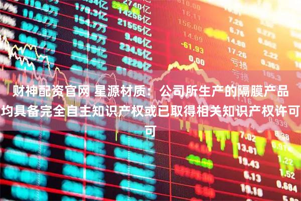 财神配资官网 星源材质：公司所生产的隔膜产品均具备完全自主知识产权或已取得相关知识产权许可