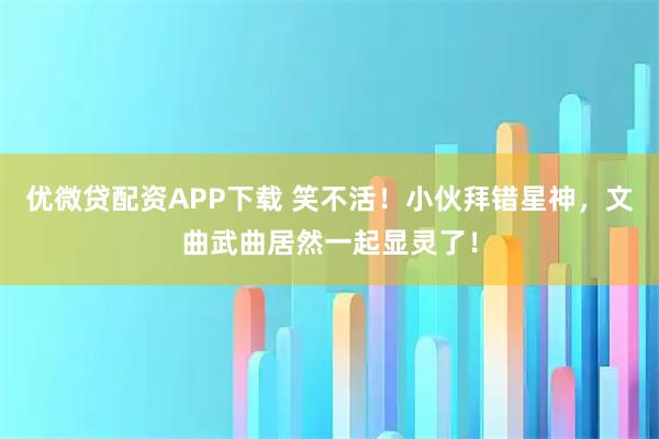 优微贷配资APP下载 笑不活！小伙拜错星神，文曲武曲居然一起显灵了！