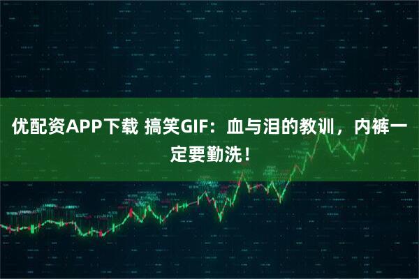 优配资APP下载 搞笑GIF：血与泪的教训，内裤一定要勤洗！
