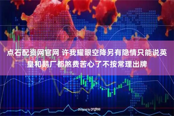 点石配资网官网 许我耀眼空降另有隐情只能说英皇和鹅厂都煞费苦心了不按常理出牌