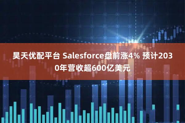 昊天优配平台 Salesforce盘前涨4% 预计2030年营收超600亿美元