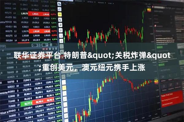 联华证券平台 特朗普&quot;关税炸弹&quot;重创美元，澳元纽元携手上涨