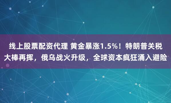 线上股票配资代理 黄金暴涨1.5%！特朗普关税大棒再挥，俄乌战火升级，全球资本疯狂涌入避险