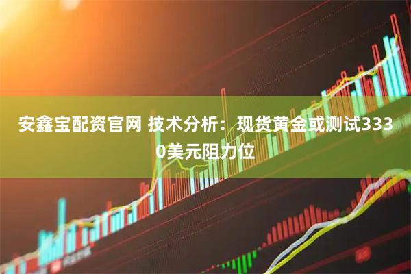 安鑫宝配资官网 技术分析：现货黄金或测试3330美元阻力位