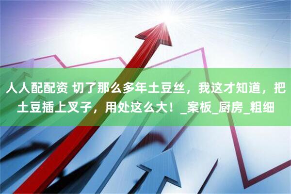 人人配配资 切了那么多年土豆丝，我这才知道，把土豆插上叉子，用处这么大！_案板_厨房_粗细