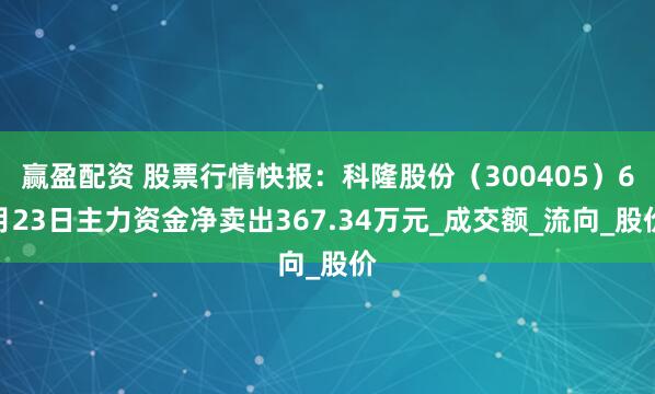 赢盈配资 股票行情快报：科隆股份（300405）6月23日主力资金净卖出367.34万元_成交额_流向_股价