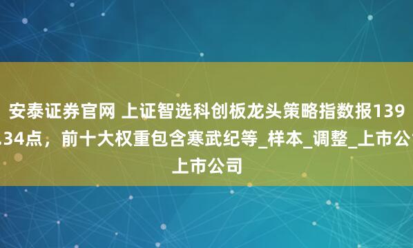 安泰证券官网 上证智选科创板龙头策略指数报1395.34点，前十大权重包含寒武纪等_样本_调整_上市公司