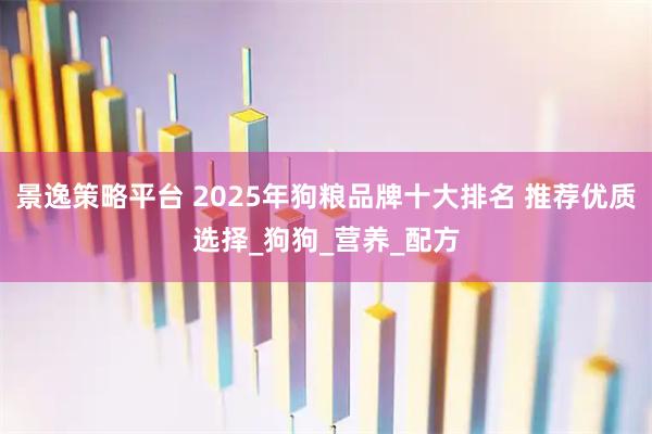 景逸策略平台 2025年狗粮品牌十大排名 推荐优质选择_狗狗_营养_配方