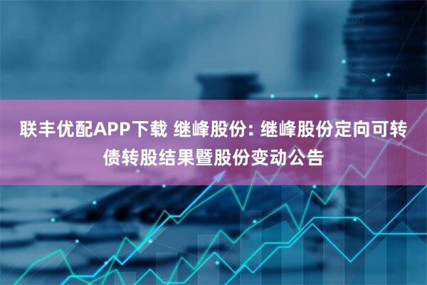 联丰优配APP下载 继峰股份: 继峰股份定向可转债转股结果暨股份变动公告