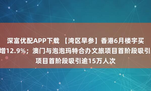 深富优配APP下载 【湾区早参】香港6月楼宇买卖合约环比增12.9%；澳门与泡泡玛特合办文旅项目首阶段吸引逾15万人次