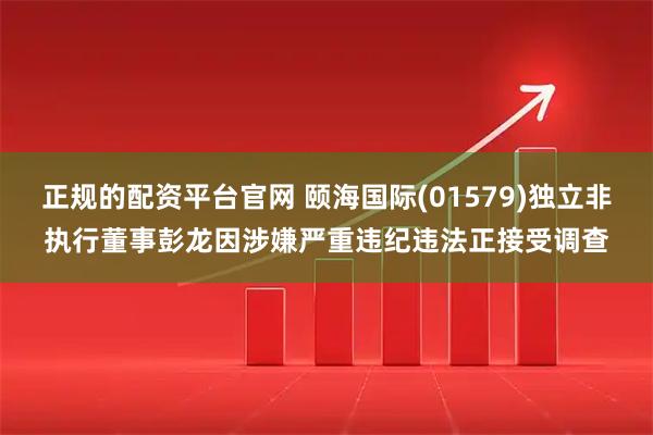 正规的配资平台官网 颐海国际(01579)独立非执行董事彭龙因涉嫌严重违纪违法正接受调查