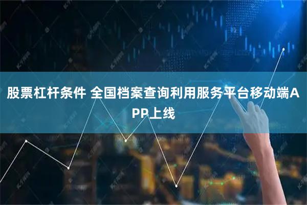 股票杠杆条件 全国档案查询利用服务平台移动端APP上线