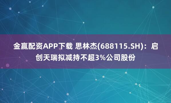 金赢配资APP下载 思林杰(688115.SH)：启创天瑞拟减持不超3%公司股份