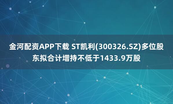 金河配资APP下载 ST凯利(300326.SZ)多位股东拟合计增持不低于1433.9万股