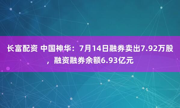 长富配资 中国神华：7月14日融券卖出7.92万股，融资融券余额6.93亿元