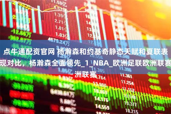 点牛通配资官网 杨瀚森和约基奇静态天赋和夏联表现对比，杨瀚森全面领先_1_NBA_欧洲足联欧洲联赛