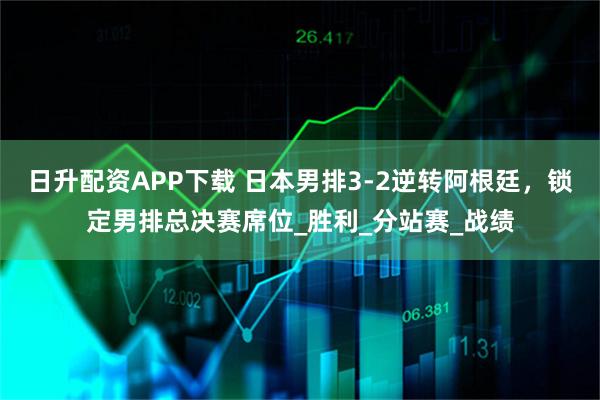 日升配资APP下载 日本男排3-2逆转阿根廷，锁定男排总决赛席位_胜利_分站赛_战绩