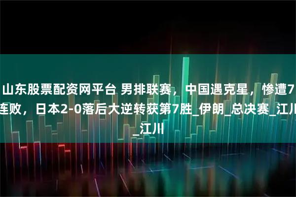 山东股票配资网平台 男排联赛，中国遇克星，惨遭7连败，日本2-0落后大逆转获第7胜_伊朗_总决赛_江川