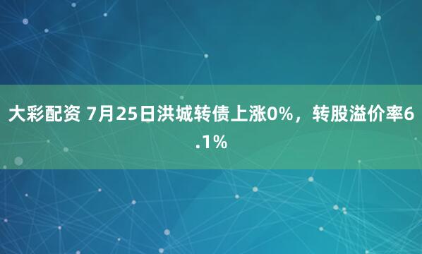 大彩配资 7月25日洪城转债上涨0%，转股溢价率6.1%