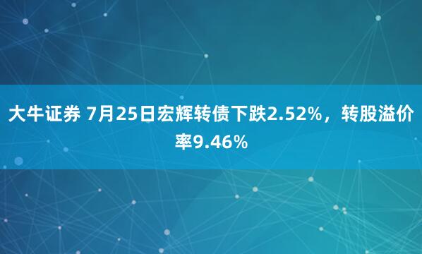 大牛证券 7月25日宏辉转债下跌2.52%,转股溢价率9.46%