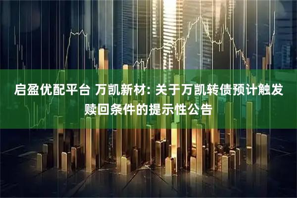 启盈优配平台 万凯新材: 关于万凯转债预计触发赎回条件的提示性公告