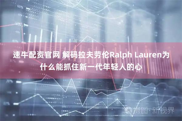 速牛配资官网 解码拉夫劳伦Ralph Lauren为什么能抓住新一代年轻人的心