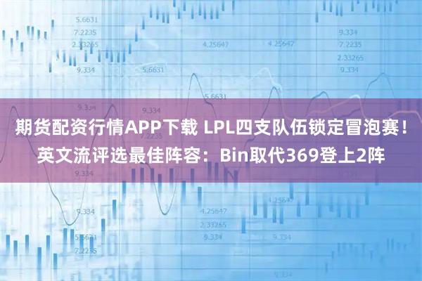 期货配资行情APP下载 LPL四支队伍锁定冒泡赛！英文流评选最佳阵容：Bin取代369登上2阵
