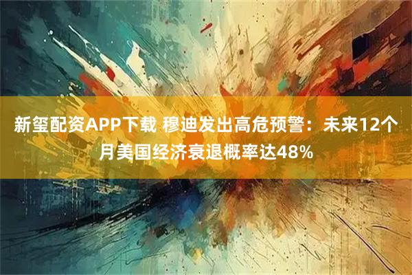 新玺配资APP下载 穆迪发出高危预警：未来12个月美国经济衰退概率达48%