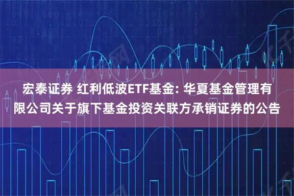 宏泰证券 红利低波ETF基金: 华夏基金管理有限公司关于旗下基金投资关联方承销证券的公告