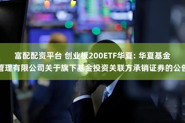富配配资平台 创业板200ETF华夏: 华夏基金管理有限公司关于旗下基金投资关联方承销证券的公告