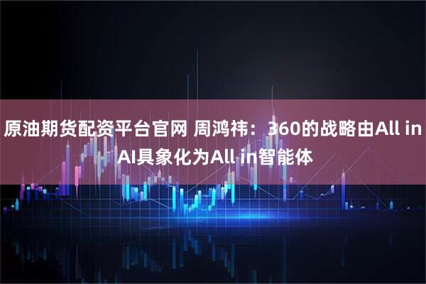 原油期货配资平台官网 周鸿祎：360的战略由All in AI具象化为All in智能体