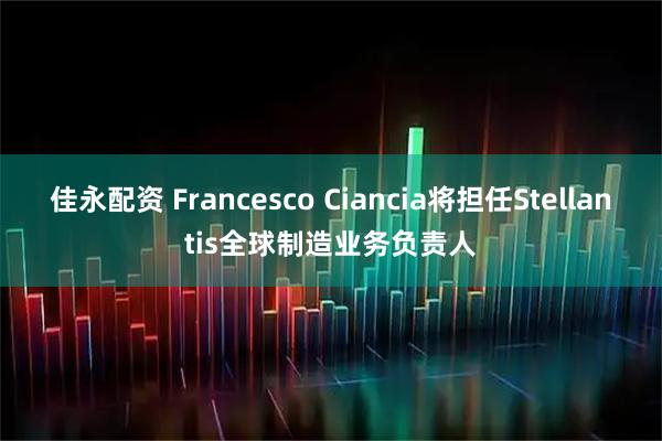佳永配资 Francesco Ciancia将担任Stellantis全球制造业务负责人
