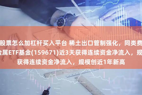 股票怎么加杠杆买入平台 稀土出口管制强化，同类费率最低的稀有金属ETF基金(159671)近3天获得连续资金净流入，规模创近1年新高