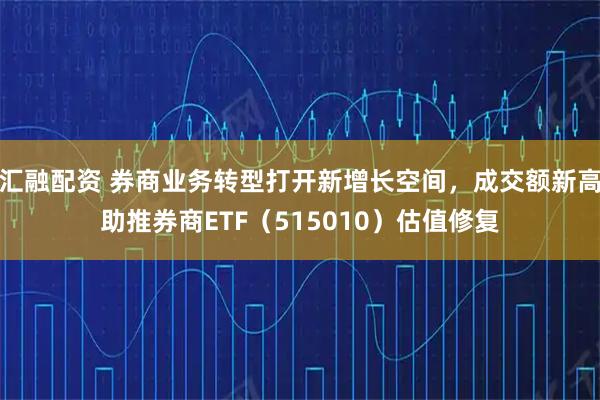 汇融配资 券商业务转型打开新增长空间，成交额新高助推券商ETF（515010）估值修复
