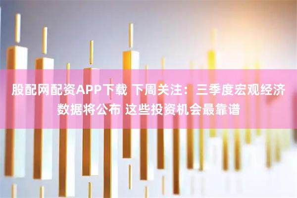 股配网配资APP下载 下周关注：三季度宏观经济数据将公布 这些投资机会最靠谱