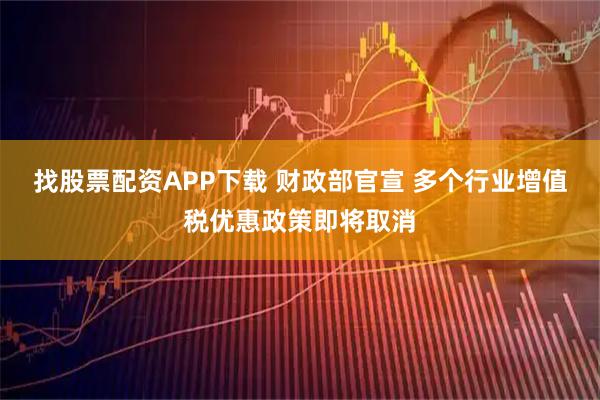 找股票配资APP下载 财政部官宣 多个行业增值税优惠政策即将取消